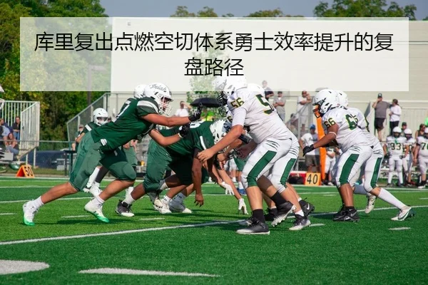库里复出点燃空切体系勇士效率提升的复盘路径