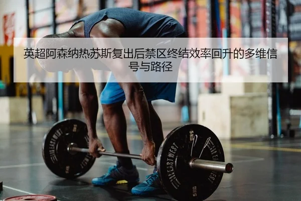 英超阿森纳热苏斯复出后禁区终结效率回升的多维信号与路径